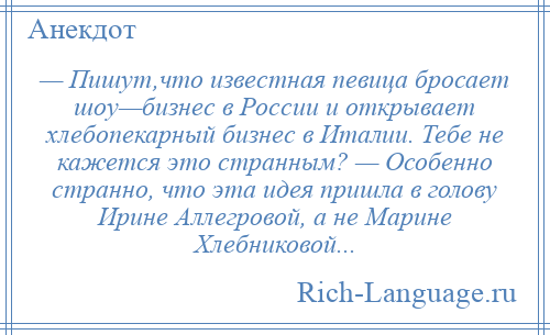 
    — Пишут,что известная певица бросает шоу—бизнес в России и открывает хлебопекарный бизнес в Италии. Тебе не кажется это странным? — Особенно странно, что эта идея пришла в голову Ирине Аллегровой, а не Марине Хлебниковой...