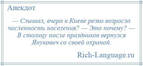 
    — Слышал, вчера в Киеве резко возросла численность населения? — Это почему? — В столицу после праздников вернулся Янукович со своей охраной.