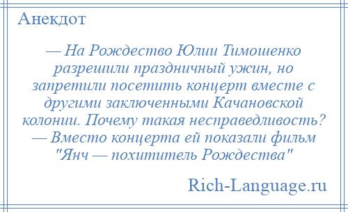 
    — На Рождество Юлии Тимошенко разрешили праздничный ужин, но запретили посетить концерт вместе с другими заключенными Качановской колонии. Почему такая несправедливость? — Вместо концерта ей показали фильм Янч — похититель Рождества 