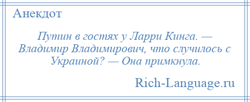 
    Путин в гостях у Ларри Кинга. — Владимир Владимирович, что случилось с Украиной? — Она примкнула.