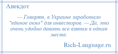 
    — Говорят, в Украине заработало единое окно для инвесторов. — Да, это очень удобно давать все взятки в одном месте.