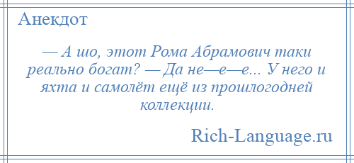 
    — А шо, этот Рома Абрамович таки реально богат? — Да не—е—е... У него и яхта и самолёт ещё из прошлогодней коллекции.