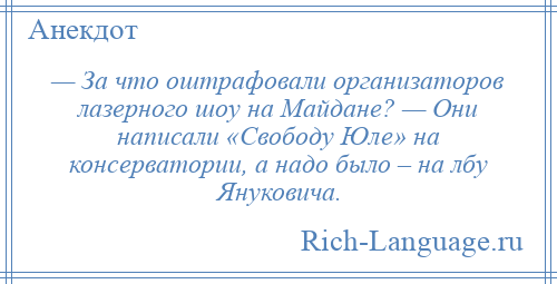 
    — За что оштрафовали организаторов лазерного шоу на Майдане? — Они написали «Свободу Юле» на консерватории, а надо было – на лбу Януковича.