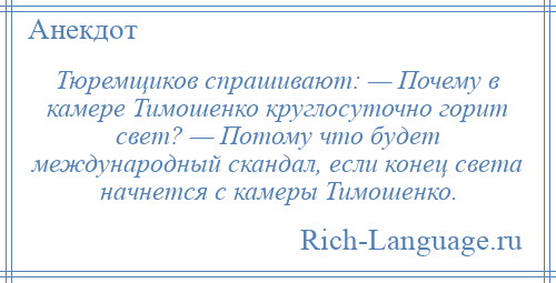 
    Тюремщиков спрашивают: — Почему в камере Тимошенко круглосуточно горит свет? — Потому что будет международный скандал, если конец света начнется с камеры Тимошенко.