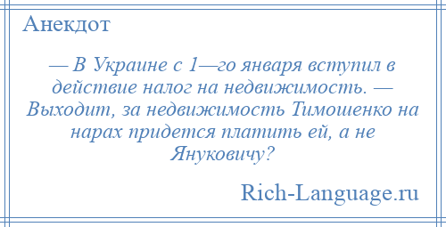 
    — В Украине с 1—го января вступил в действие налог на недвижимость. — Выходит, за недвижимость Тимошенко на нарах придется платить ей, а не Януковичу?