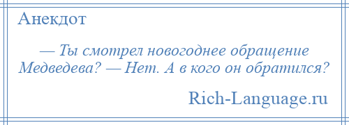 
    — Ты смотрел новогоднее обращение Медведева? — Нет. А в кого он обратился?