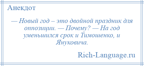 
    — Новый год – это двойной праздник для оппозиции. — Почему? — На год уменьшился срок и Тимошенко, и Януковича.