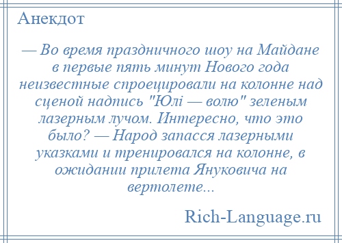 
    — Во время праздничного шоу на Майдане в первые пять минут Нового года неизвестные спроецировали на колонне над сценой надпись Юлі — волю зеленым лазерным лучом. Интересно, что это было? — Народ запасся лазерными указками и тренировался на колонне, в ожидании прилета Януковича на вертолете...