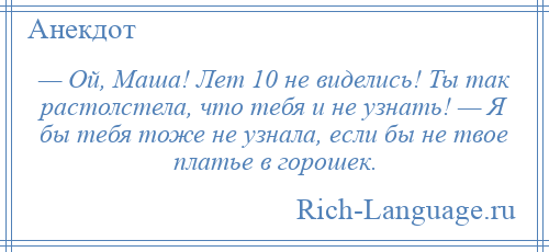 
    — Ой, Маша! Лет 10 не виделись! Ты так растолстела, что тебя и не узнать! — Я бы тебя тоже не узнала, если бы не твое платье в горошек.