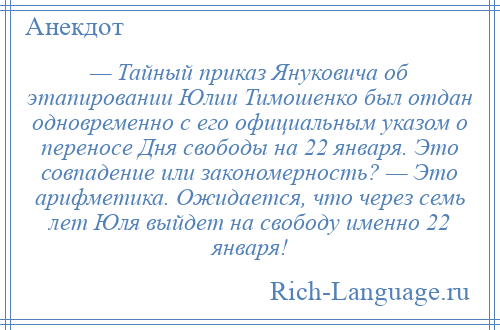 
    — Тайный приказ Януковича об этапировании Юлии Тимошенко был отдан одновременно с его официальным указом о переносе Дня свободы на 22 января. Это совпадение или закономерность? — Это арифметика. Ожидается, что через семь лет Юля выйдет на свободу именно 22 января!