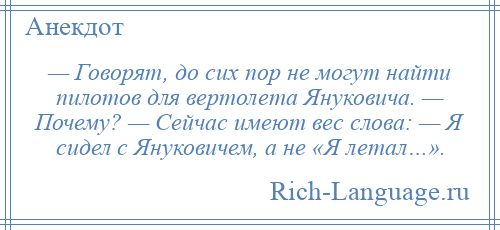 
    — Говорят, до сих пор не могут найти пилотов для вертолета Януковича. — Почему? — Сейчас имеют вес слова: — Я сидел с Януковичем, а не «Я летал…».