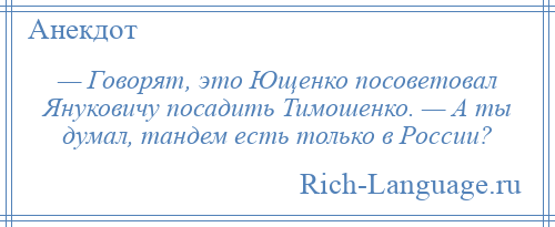 
    — Говорят, это Ющенко посоветовал Януковичу посадить Тимошенко. — А ты думал, тандем есть только в России?