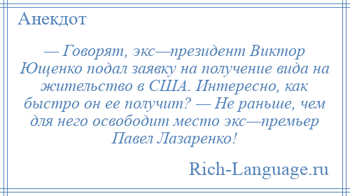 
    — Говорят, экс—президент Виктор Ющенко подал заявку на получение вида на жительство в США. Интересно, как быстро он ее получит? — Не раньше, чем для него освободит место экс—премьер Павел Лазаренко!