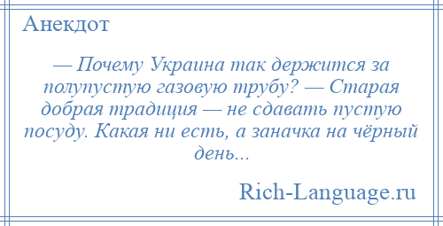 
    — Почему Украина так держится за полупустую газовую трубу? — Старая добрая традиция — не сдавать пустую посуду. Какая ни есть, а заначка на чёрный день...