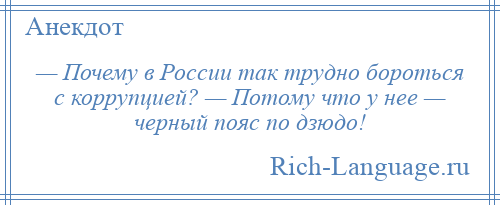 
    — Почему в России так трудно бороться с коррупцией? — Потому что у нее — черный пояс по дзюдо!