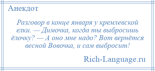 
    Разговор в конце января у кремлевской елки. — Димочка, когда ты выбросишь ёлочку? — А оно мне надо? Вот вернётся весной Вовочка, и сам выбросит!