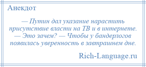 
    — Путин дал указание нарастить присутствие власти на ТВ и в интернете. — Это зачем? — Чтобы у бандерлогов появилась уверенность в завтрашнем дне.