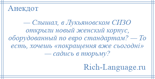 
    — Слышал, в Лукьяновском СИЗО открыли новый женский корпус, оборудованный по евро стандартам? — То есть, хочешь «покращення вже сьогодні» — садись в тюрьму?