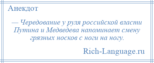 
    — Чередование у руля российской власти Путина и Медведева напоминает смену грязных носков с ноги на ногу.