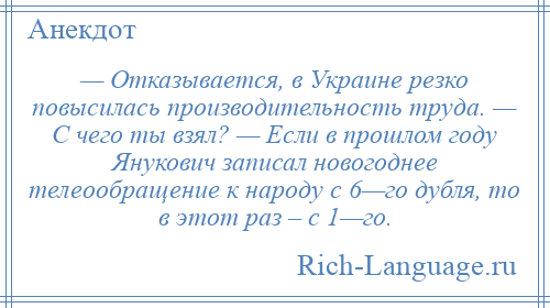 
    — Отказывается, в Украине резко повысилась производительность труда. — С чего ты взял? — Если в прошлом году Янукович записал новогоднее телеообращение к народу с 6—го дубля, то в этот раз – с 1—го.