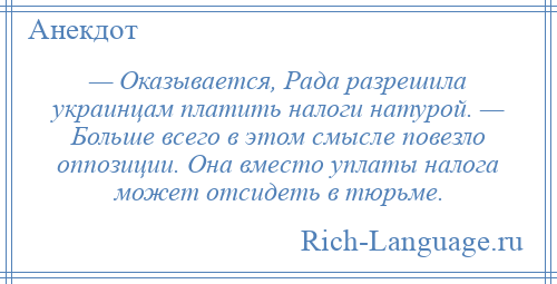 
    — Оказывается, Рада разрешила украинцам платить налоги натурой. — Больше всего в этом смысле повезло оппозиции. Она вместо уплаты налога может отсидеть в тюрьме.