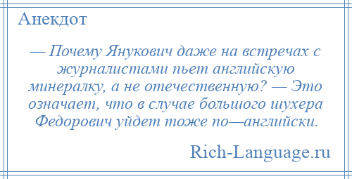 
    — Почему Янукович даже на встречах с журналистами пьет английскую минералку, а не отечественную? — Это означает, что в случае большого шухера Федорович уйдет тоже по—английски.