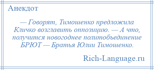 
    — Говорят, Тимошенко предложила Кличко возглавить оппозицию. — А что, получится новогоднее политобъединение БРЮТ — Братья Юлии Тимошенко.