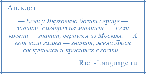 
    — Если у Януковича болит сердце — значит, смотрел на митинги. — Если колени — значит, вернулся из Москвы. — А вот если голова — значит, жена Люся соскучилась и просится в гости...