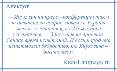 
    — Янукович на пресс—конференции так и не ответил на вопрос, почему в Украине жизнь ухудшается, а в Межигорье улучшается. — Здесь ответ простой. Сейчас время испытаний. И если народ оно испытывает бедностью, то Януковича – богатством.