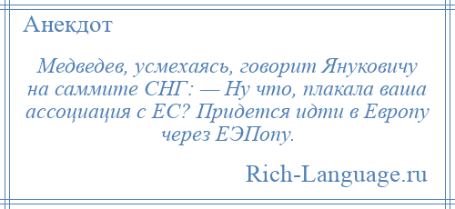 
    Медведев, усмехаясь, говорит Януковичу на саммите СНГ: — Ну что, плакала ваша ассоциация с ЕС? Придется идти в Европу через ЕЭПопу.