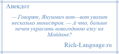 
    — Говорят, Янукович вот—вот уволит несколько министров. — А что, больше нечем украсить новогоднюю елку на Майдане?