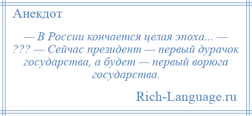 
    — В России кончается целая эпоха... — ??? — Сейчас президент — первый дурачок государства, а будет — первый ворюга государства.
