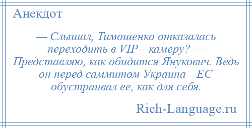 
    — Слышал, Тимошенко отказалась переходить в VIP—камеру? — Представляю, как обидится Янукович. Ведь он перед саммитом Украина—ЕС обустраивал ее, как для себя.