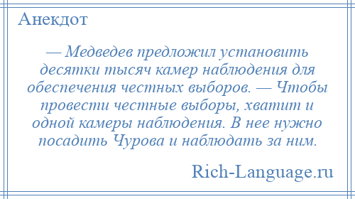 
    — Медведев предложил установить десятки тысяч камер наблюдения для обеспечения честных выборов. — Чтобы провести честные выборы, хватит и одной камеры наблюдения. В нее нужно посадить Чурова и наблюдать за ним.