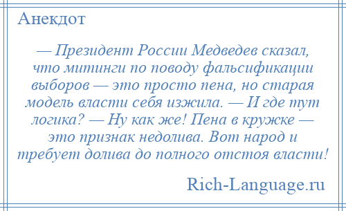 
    — Президент России Медведев сказал, что митинги по поводу фальсификации выборов — это просто пена, но старая модель власти себя изжила. — И где тут логика? — Ну как же! Пена в кружке — это признак недолива. Вот народ и требует долива до полного отстоя власти!