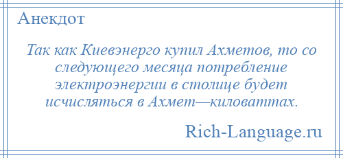 
    Так как Киевэнерго купил Ахметов, то со следующего месяца потребление электроэнергии в столице будет исчисляться в Ахмет—киловаттах.