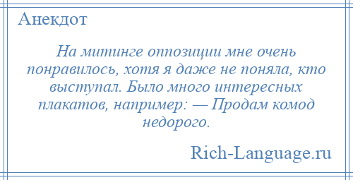 
    На митинге оппозиции мне очень понравилось, хотя я даже не поняла, кто выступал. Было много интересных плакатов, например: — Продам комод недорого.