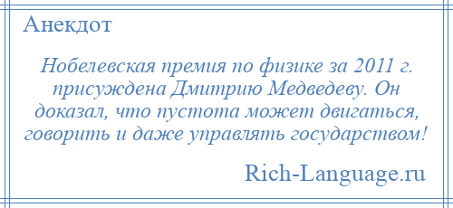 
    Нобелевская премия по физике за 2011 г. присуждена Дмитрию Медведеву. Он доказал, что пустота может двигаться, говорить и даже управлять государством!