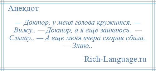 
    — Доктор, у меня голова кружится. — Вижу.. — Доктор, а я еще заикаюсь.. — Слышу.. — А еще меня вчера скорая сбила.. — Знаю..