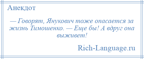 
    — Говорят, Янукович тоже опасается за жизнь Тимошенко. — Еще бы! А вдруг она выживет!