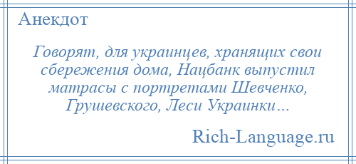 
    Говорят, для украинцев, хранящих свои сбережения дома, Нацбанк выпустил матрасы с портретами Шевченко, Грушевского, Леси Украинки…