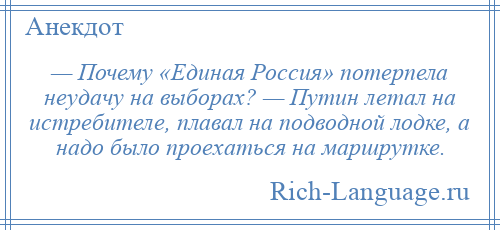 
    — Почему «Единая Россия» потерпела неудачу на выборах? — Путин летал на истребителе, плавал на подводной лодке, а надо было проехаться на маршрутке.