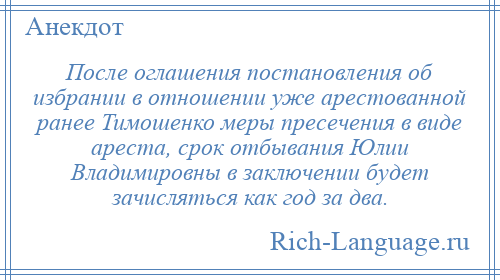 
    После оглашения постановления об избрании в отношении уже арестованной ранее Тимошенко меры пресечения в виде ареста, срок отбывания Юлии Владимировны в заключении будет зачисляться как год за два.