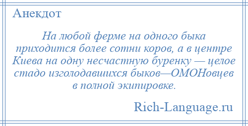 
    На любой ферме на одного быка приходится более сотни коров, а в центре Киева на одну несчастную буренку — целое стадо изголодавшихся быков—ОМОНовцев в полной экипировке.