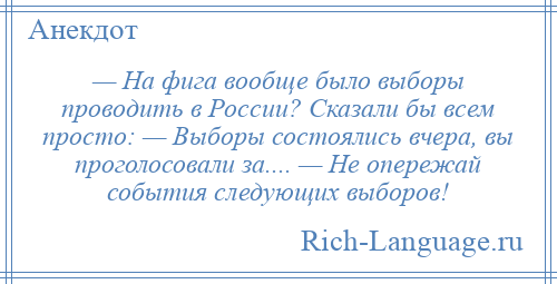 
    — На фига вообще было выборы проводить в России? Сказали бы всем просто: — Выборы состоялись вчера, вы проголосовали за.... — Не опережай события следующих выборов!