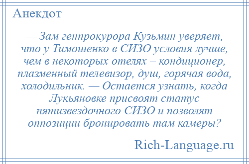 
    — Зам генпрокурора Кузьмин уверяет, что у Тимошенко в СИЗО условия лучше, чем в некоторых отелях – кондиционер, плазменный телевизор, душ, горячая вода, холодильник. — Остается узнать, когда Лукьяновке присвоят статус пятизвездочного СИЗО и позволят оппозиции бронировать там камеры?