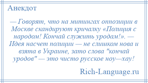 
    — Говорят, что на митингах оппозиции в Москве скандируют кричалку «Полиция с народом! Кончай служить уродам!». — Идея насчет полиции — не слишком нова и взята в Украине, зато слова кончай уродов — это чисто русское ноу—хау!