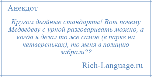
    Кругом двойные стандарты! Вот почему Медведеву с урной разговаривать можно, а когда я делал то же самое (в парке на четвереньках), то меня в полицию забрали??