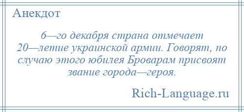 
    6—го декабря страна отмечает 20—летие украинской армии. Говорят, по случаю этого юбилея Броварам присвоят звание города—героя.