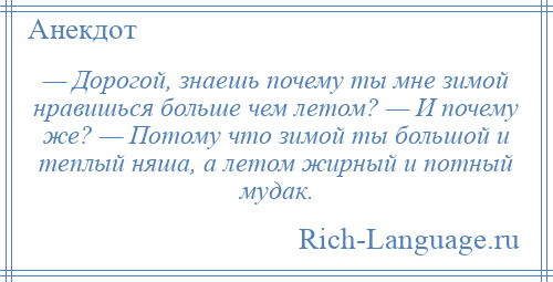 
    — Дорогой, знаешь почему ты мне зимой нравишься больше чем летом? — И почему же? — Потому что зимой ты большой и теплый няша, а летом жирный и потный мудак.